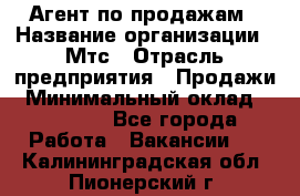 Агент по продажам › Название организации ­ Мтс › Отрасль предприятия ­ Продажи › Минимальный оклад ­ 18 000 - Все города Работа » Вакансии   . Калининградская обл.,Пионерский г.